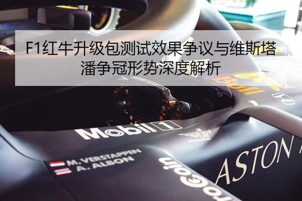 F1红牛升级包测试效果争议与维斯塔潘争冠形势深度解析