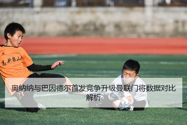 奥纳纳与巴因德尔首发竞争升级曼联门将数据对比解析